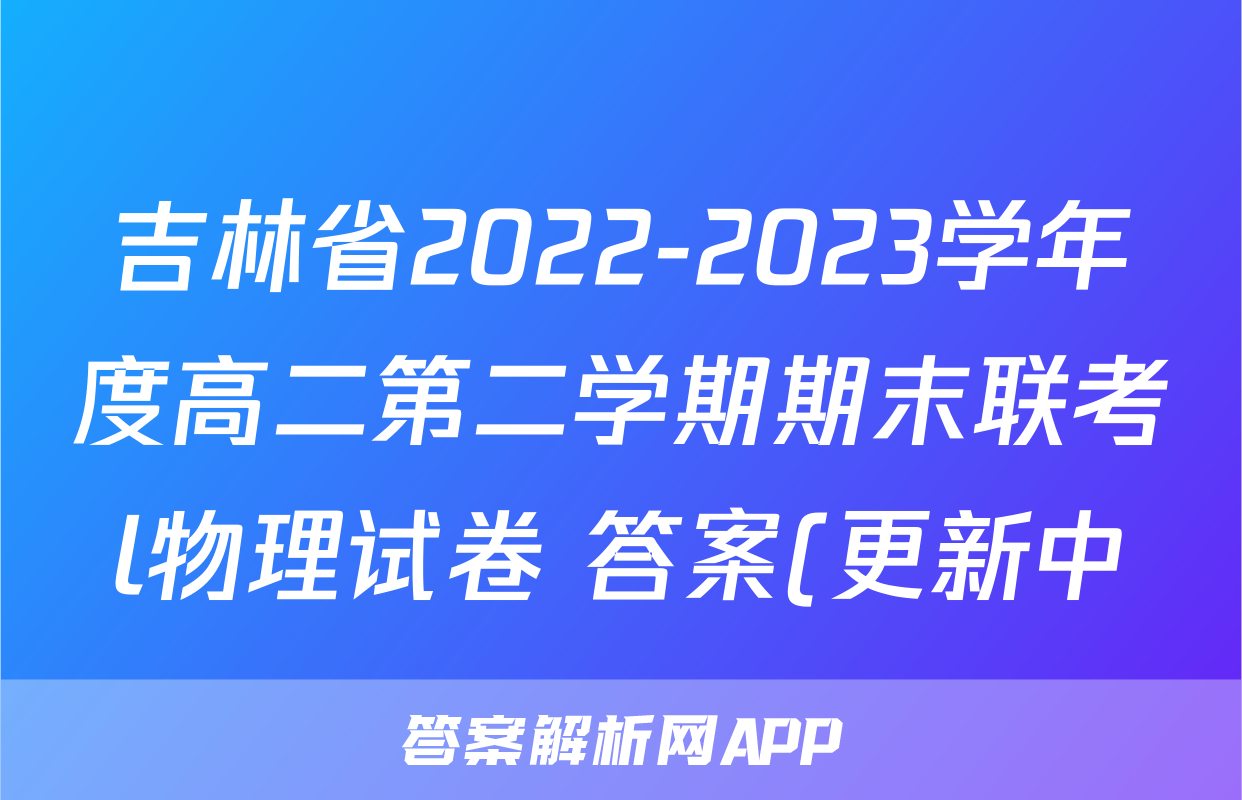 吉林省2022-2023学年度高二第二学期期末联考l物理试卷 答案(更新中)